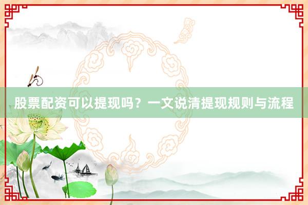 股票配资可以提现吗？一文说清提现规则与流程