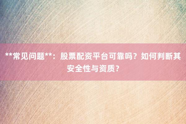 **常见问题**：股票配资平台可靠吗？如何判断其安全性与资质？
