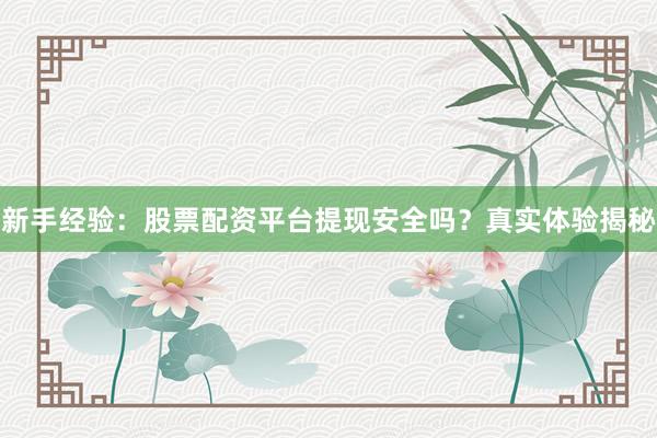 新手经验：股票配资平台提现安全吗？真实体验揭秘