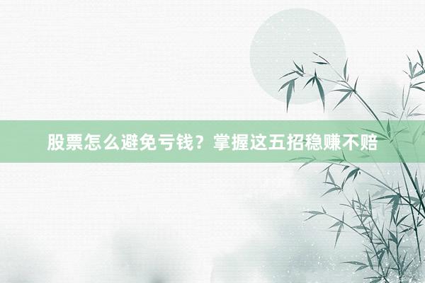 股票怎么避免亏钱？掌握这五招稳赚不赔