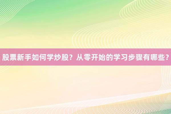 股票新手如何学炒股？从零开始的学习步骤有哪些？