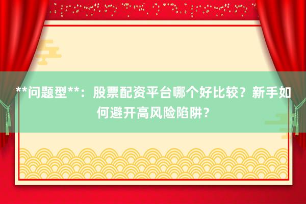 **问题型**：股票配资平台哪个好比较？新手如何避开高风险陷阱？
