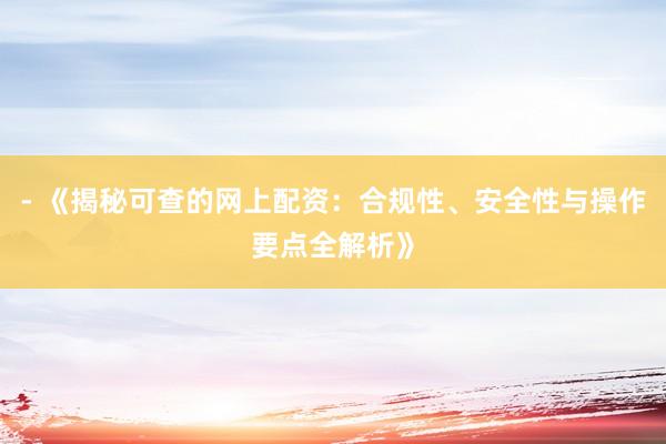 - 《揭秘可查的网上配资：合规性、安全性与操作要点全解析》