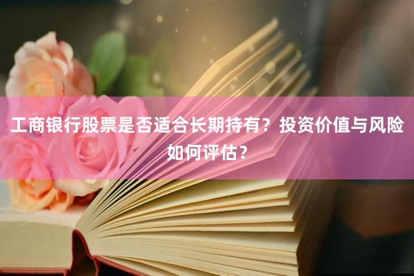 工商银行股票是否适合长期持有？投资价值与风险如何评估？