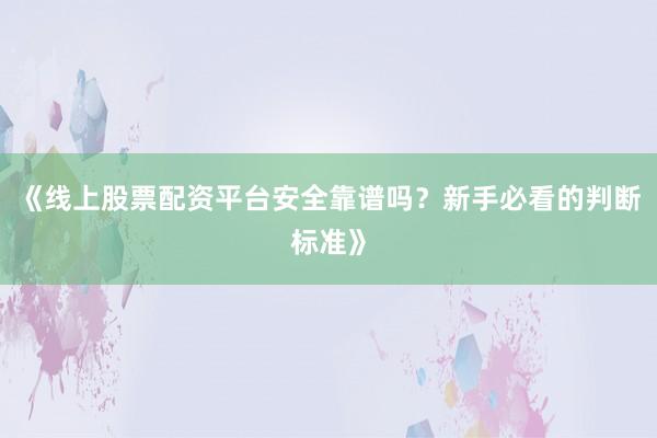 《线上股票配资平台安全靠谱吗？新手必看的判断标准》