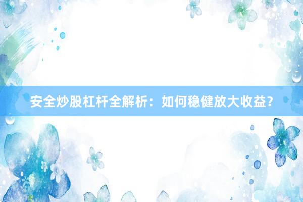 安全炒股杠杆全解析：如何稳健放大收益？
