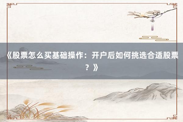 《股票怎么买基础操作：开户后如何挑选合适股票？》