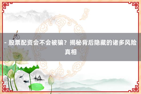 - 股票配资会不会被骗？揭秘背后隐藏的诸多风险真相