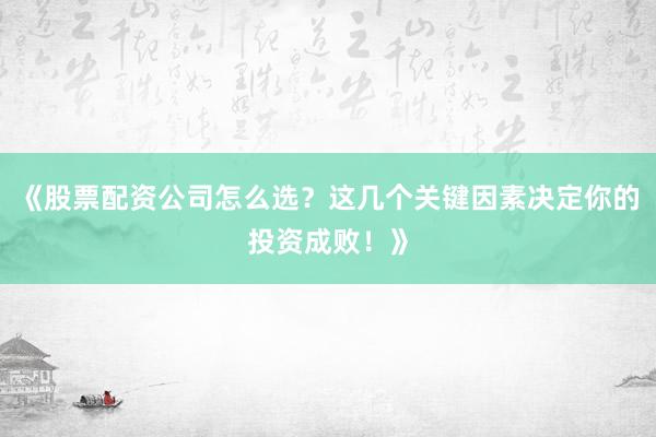 《股票配资公司怎么选？这几个关键因素决定你的投资成败！》