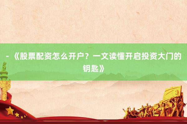 - 《股票配资怎么开户？一文读懂开启投资大门的钥匙》