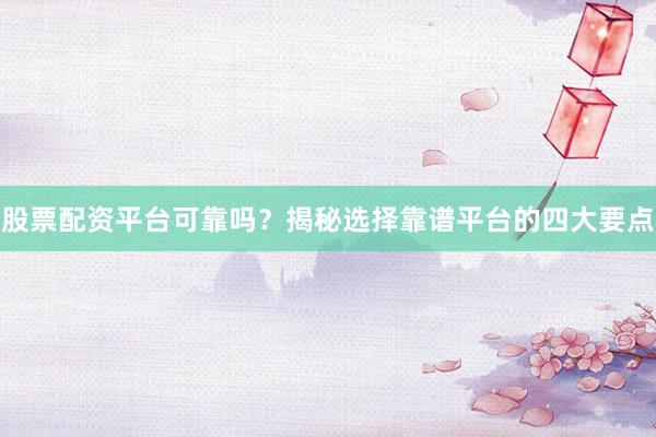 股票配资平台可靠吗？揭秘选择靠谱平台的四大要点