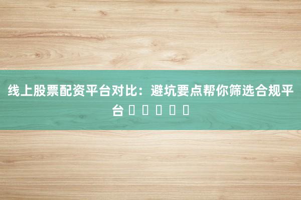 线上股票配资平台对比：避坑要点帮你筛选合规平台 ⭐⭐⭐⭐⭐