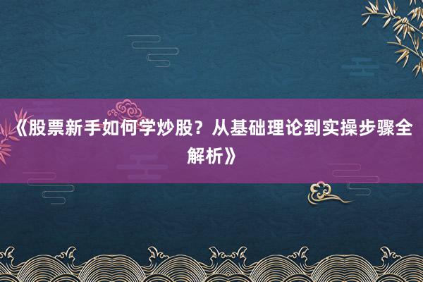 《股票新手如何学炒股？从基础理论到实操步骤全解析》