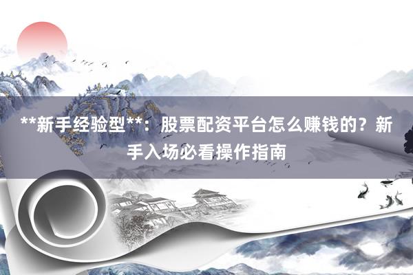 **新手经验型**：股票配资平台怎么赚钱的？新手入场必看操作指南
