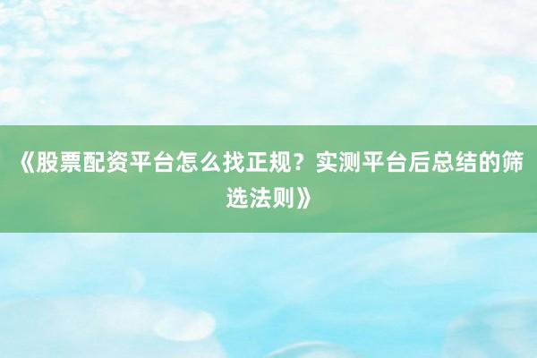 《股票配资平台怎么找正规？实测平台后总结的筛选法则》