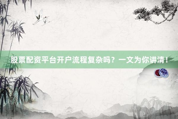 股票配资平台开户流程复杂吗？一文为你讲清！