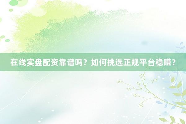 在线实盘配资靠谱吗？如何挑选正规平台稳赚？