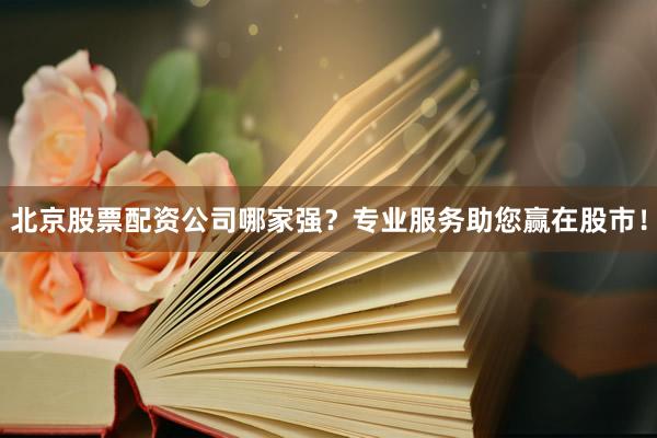 北京股票配资公司哪家强？专业服务助您赢在股市！