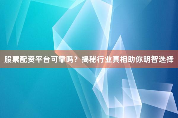 股票配资平台可靠吗？揭秘行业真相助你明智选择