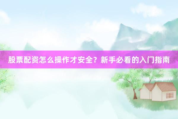 股票配资怎么操作才安全？新手必看的入门指南