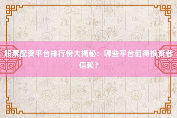 股票配资平台排行榜大揭秘：哪些平台值得投资者信赖？