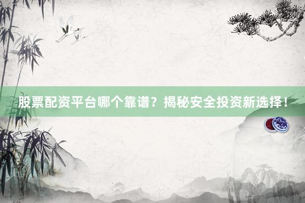 股票配资平台哪个靠谱？揭秘安全投资新选择！