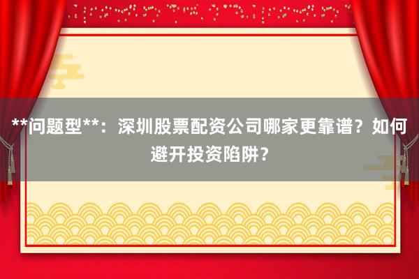 **问题型**：深圳股票配资公司哪家更靠谱？如何避开投资陷阱？