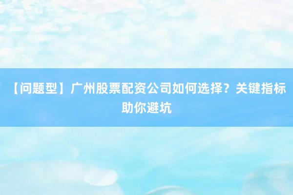 【问题型】广州股票配资公司如何选择？关键指标助你避坑