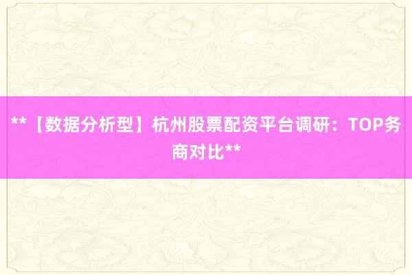 **【数据分析型】杭州股票配资平台调研：TOP务商对比**