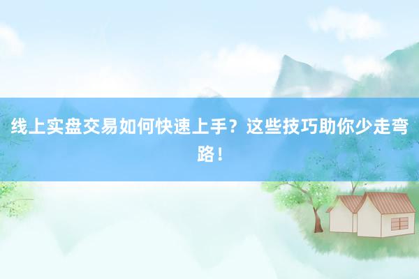 线上实盘交易如何快速上手？这些技巧助你少走弯路！