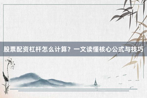 股票配资杠杆怎么计算？一文读懂核心公式与技巧