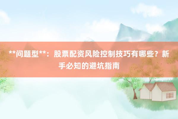 **问题型**：股票配资风险控制技巧有哪些？新手必知的避坑指南
