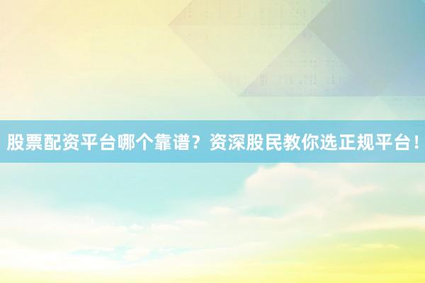 股票配资平台哪个靠谱？资深股民教你选正规平台！