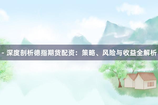 - 深度剖析德指期货配资：策略、风险与收益全解析