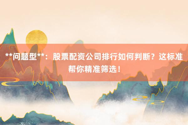 **问题型**：股票配资公司排行如何判断？这标准帮你精准筛选！