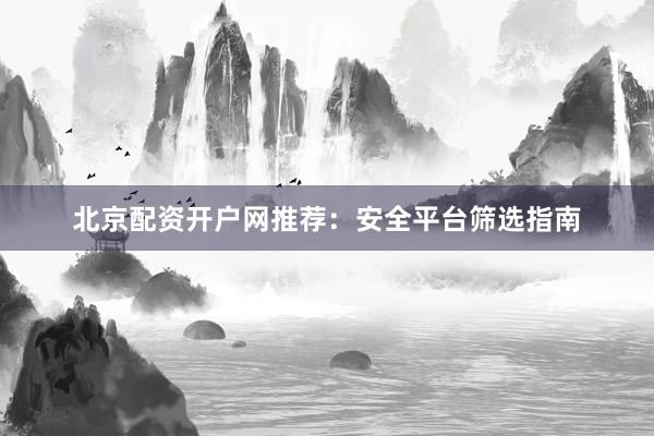 北京配资开户网推荐：安全平台筛选指南