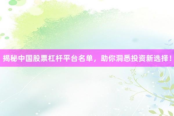 揭秘中国股票杠杆平台名单，助你洞悉投资新选择！