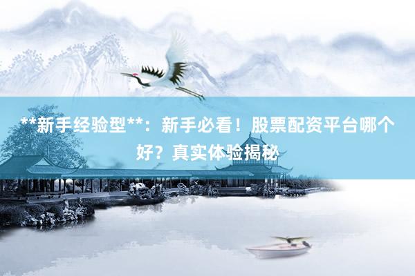 **新手经验型**：新手必看！股票配资平台哪个好？真实体验揭秘