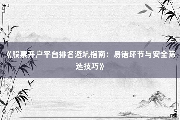 《股票开户平台排名避坑指南：易错环节与安全筛选技巧》