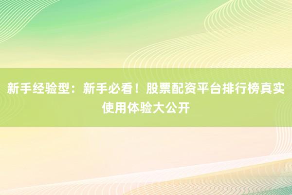 新手经验型：新手必看！股票配资平台排行榜真实使用体验大公开