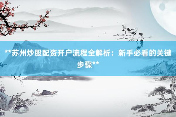 **苏州炒股配资开户流程全解析：新手必看的关键步骤**