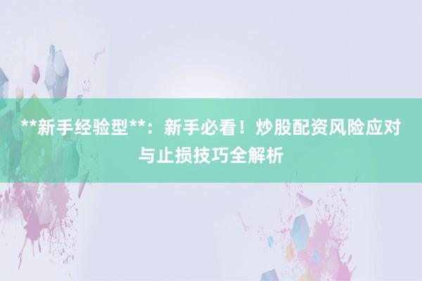 **新手经验型**：新手必看！炒股配资风险应对与止损技巧全解析