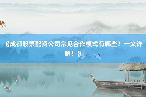 《成都股票配资公司常见合作模式有哪些？一文详解！》