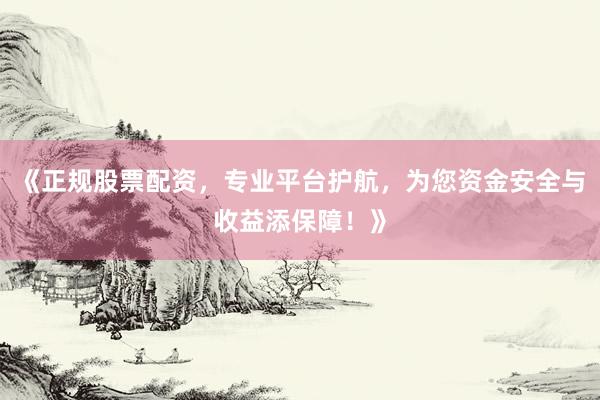 《正规股票配资，专业平台护航，为您资金安全与收益添保障！》