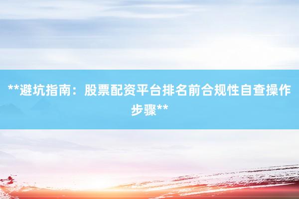 **避坑指南：股票配资平台排名前合规性自查操作步骤**