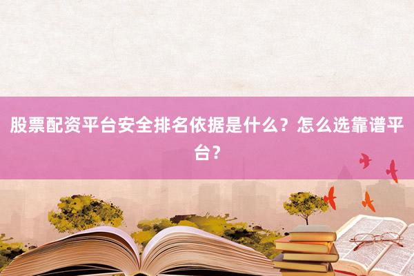 股票配资平台安全排名依据是什么？怎么选靠谱平台？