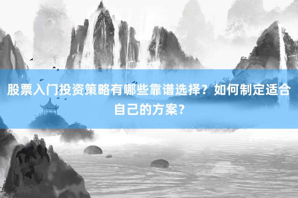 股票入门投资策略有哪些靠谱选择？如何制定适合自己的方案？