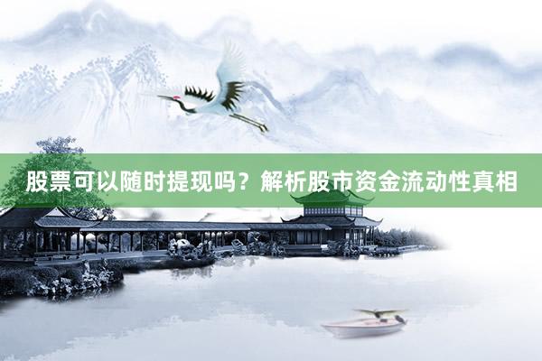 股票可以随时提现吗？解析股市资金流动性真相