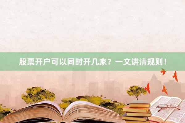 股票开户可以同时开几家？一文讲清规则！