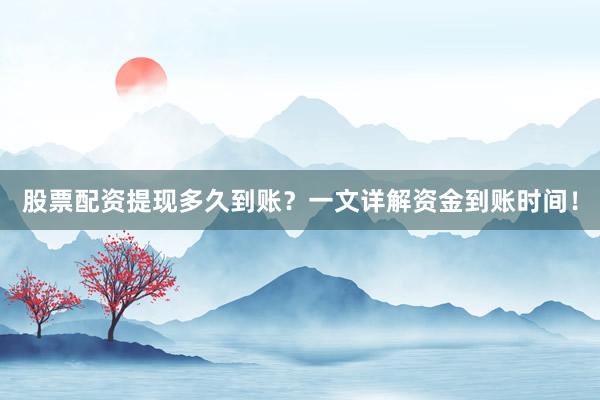 股票配资提现多久到账？一文详解资金到账时间！